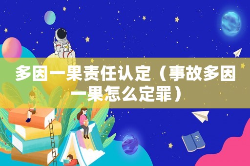 多因一果責任認定（事故多因一果怎么定罪）