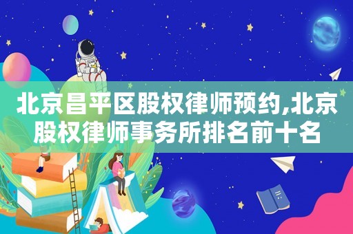 北京昌平區股權律師預約,北京股權律師事務所排名前十名