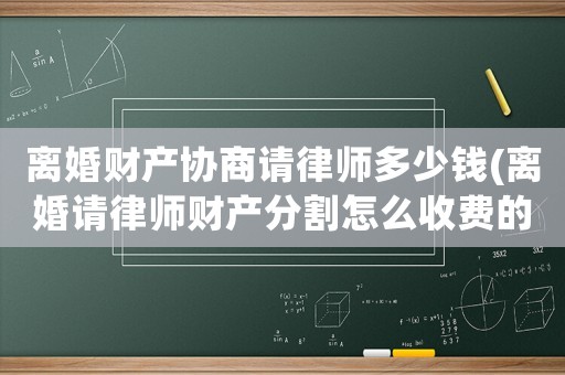 離婚財產協商請律師多少錢(離婚請律師財產分割怎么收費的)