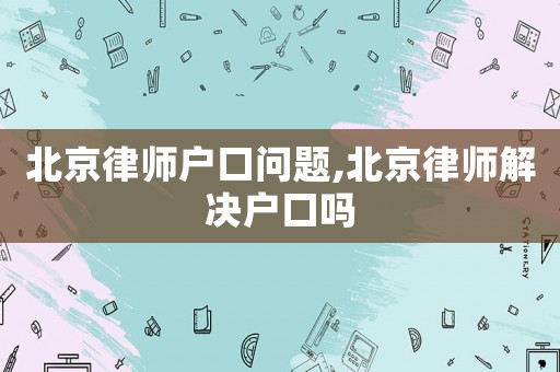 北京律師戶口問題,北京律師解決戶口嗎