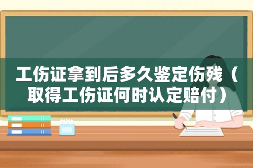 工傷證拿到后多久鑒定傷殘（取得工傷證何時認定賠付）