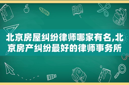 北京房屋糾紛律師哪家有名,北京房產(chǎn)糾紛最好的律師事務(wù)所