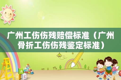 廣州工傷傷殘賠償標(biāo)準(zhǔn)（廣州骨折工傷傷殘鑒定標(biāo)準(zhǔn)）
