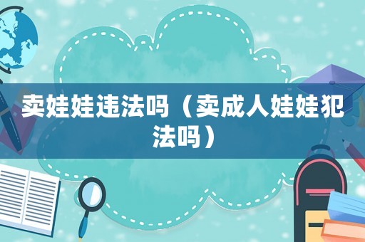 賣娃娃違法嗎（賣成人娃娃犯法嗎）