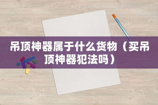 吊頂神器屬于什么貨物（買吊頂神器犯法嗎）