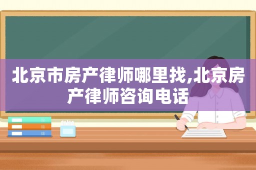 北京市房產律師哪里找,北京房產律師咨詢電話