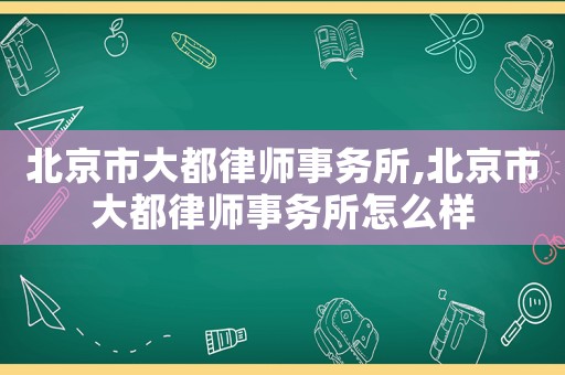 北京市大都律師事務所,北京市大都律師事務所怎么樣