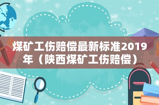 煤礦工傷賠償最新標準2019年（陜西煤礦工傷賠償）