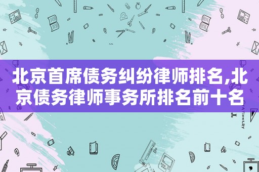 北京首席債務糾紛律師排名,北京債務律師事務所排名前十名