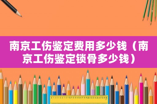 南京工傷鑒定費(fèi)用多少錢（南京工傷鑒定鎖骨多少錢）