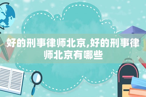 好的刑事律師北京,好的刑事律師北京有哪些