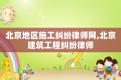 北京地區施工糾紛律師網,北京建筑工程糾紛律師