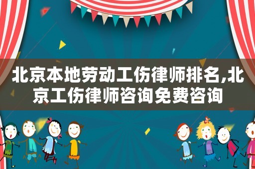 北京本地勞動工傷律師排名,北京工傷律師咨詢免費咨詢