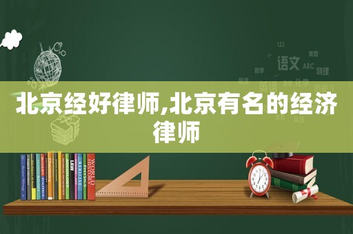 北京經(jīng)好律師,北京有名的經(jīng)濟(jì)律師