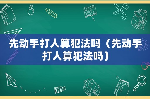 先動手打人算犯法嗎（先動手打人算犯法嗎）