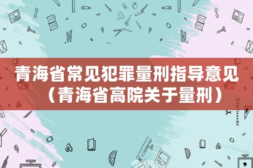 青海省常見犯罪量刑指導意見（青海省高院關于量刑）