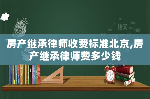 房產繼承律師收費標準北京,房產繼承律師費多少錢
