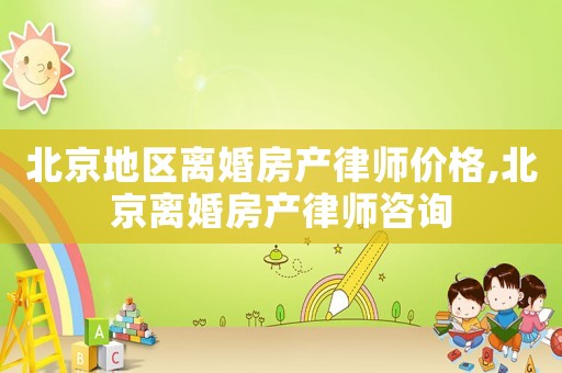 北京地區離婚房產律師價格,北京離婚房產律師咨詢