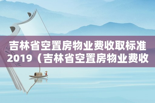 吉林省空置房物業費收取標準2019（吉林省空置房物業費收取標準）