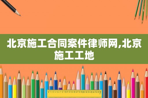 北京施工合同案件律師網(wǎng),北京施工工地
