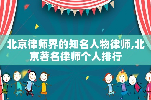 北京律師界的知名人物律師,北京著名律師個人排行