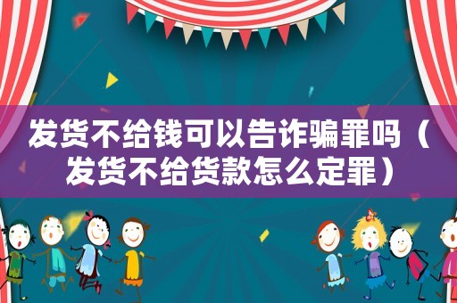 發貨不給錢可以告詐騙罪嗎（發貨不給貨款怎么定罪）