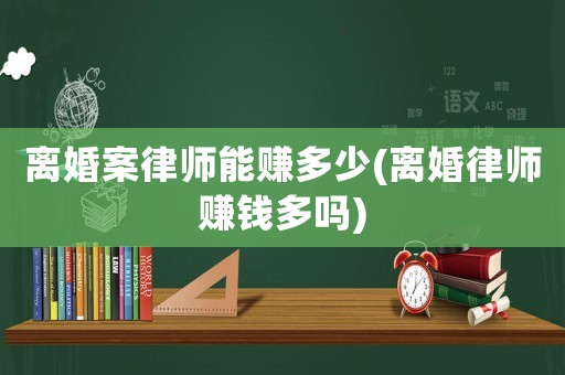 離婚案律師能賺多少(離婚律師賺錢多嗎)