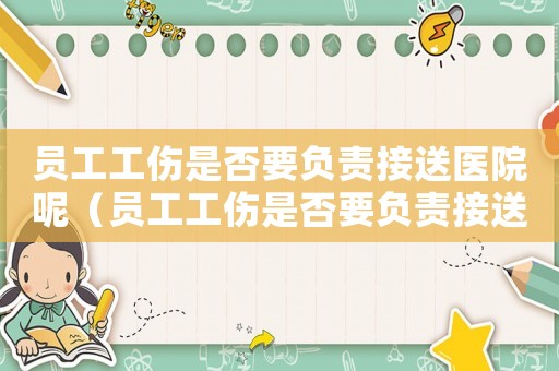 員工工傷是否要負責接送醫(yī)院呢（員工工傷是否要負責接送醫(yī)院）