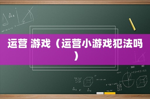 運營 游戲（運營小游戲犯法嗎）