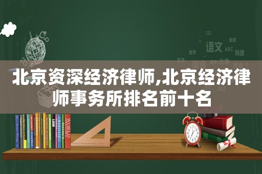 北京資深經(jīng)濟律師,北京經(jīng)濟律師事務所排名前十名