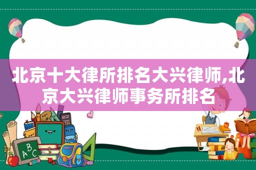 北京十大律所排名大興律師,北京大興律師事務所排名