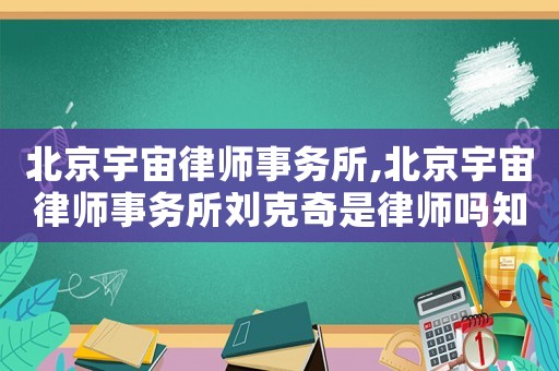 北京宇宙律師事務所,北京宇宙律師事務所劉克奇是律師嗎知乎