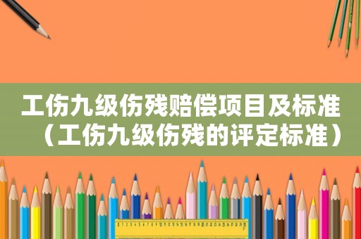 工傷九級傷殘賠償項目及標準（工傷九級傷殘的評定標準）