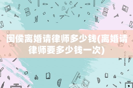 閩侯離婚請律師多少錢(離婚請律師要多少錢一次)