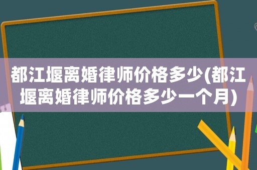 都江堰離婚律師價(jià)格多少(都江堰離婚律師價(jià)格多少一個(gè)月)