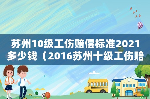 蘇州10級工傷賠償標(biāo)準(zhǔn)2021多少錢（2016蘇州十級工傷賠償）