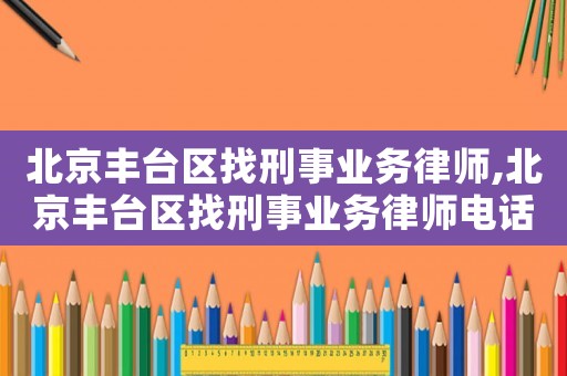 北京豐臺區找刑事業務律師,北京豐臺區找刑事業務律師電話