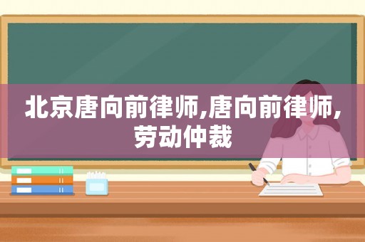 北京唐向前律師,唐向前律師,勞動仲裁