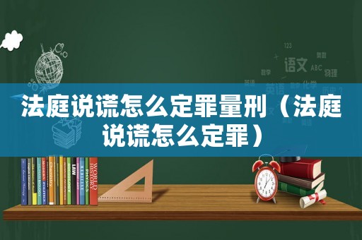法庭說謊怎么定罪量刑（法庭說謊怎么定罪）