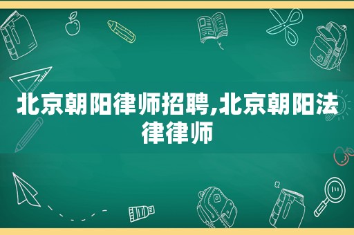 北京朝陽律師招聘,北京朝陽法律律師