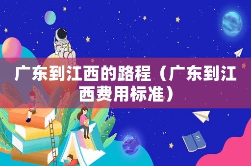 廣東到江西的路程（廣東到江西費(fèi)用標(biāo)準(zhǔn)）
