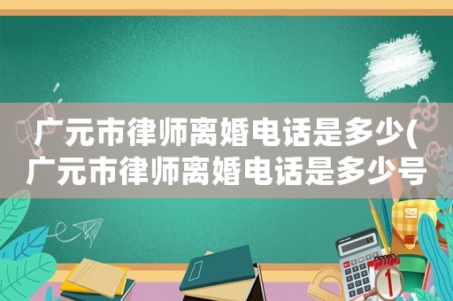廣元市律師離婚電話是多少(廣元市律師離婚電話是多少號)