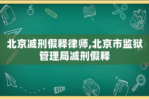北京減刑假釋律師,北京市監獄管理局減刑假釋