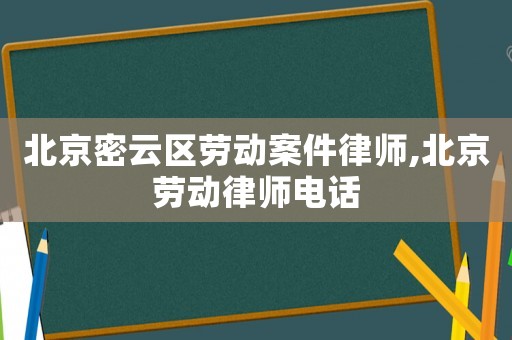 北京密云區(qū)勞動案件律師,北京勞動律師電話