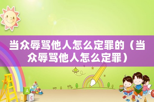 當(dāng)眾辱罵他人怎么定罪的（當(dāng)眾辱罵他人怎么定罪）
