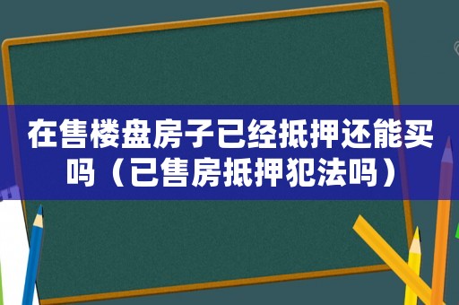 在售樓盤(pán)房子已經(jīng)抵押還能買(mǎi)嗎（已售房抵押犯法嗎）