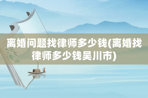 離婚問題找律師多少錢(離婚找律師多少錢吳川市)