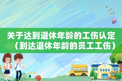 關(guān)于達(dá)到退休年齡的工傷認(rèn)定（到達(dá)退休年齡的員工工傷）