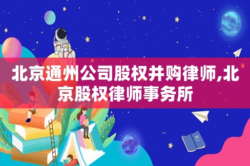 北京通州公司股權并購律師,北京股權律師事務所