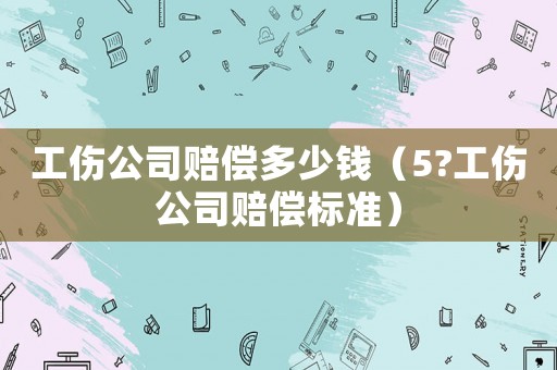 工傷公司賠償多少錢（5?工傷公司賠償標準）